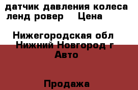 датчик давления колеса ленд ровер. › Цена ­ 800 - Нижегородская обл., Нижний Новгород г. Авто » Продажа запчастей   . Нижегородская обл.